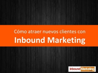 Cómo atraer nuevos clientes con
Inbound Marketing
 