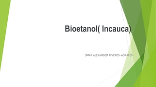 Bioetanol( Incauca)
OMAR ALEXANDER RIVEROS MORALES
 