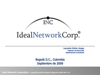Leonardo Muñoz Vargas Ingeniero de Desarrollo Departamento Consultoría Bogotá D.C., Colombia Septiembre de 2009 Ideal Network Corporation –  Capability Maturity Model® Integration CMMI-DEV, V1.2 