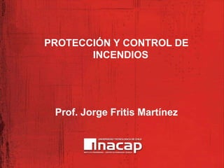 PROTECCIÓN Y CONTROL DE
INCENDIOS
Prof. Jorge Fritis Martínez
 