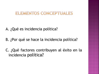 A. ¿Qué es incidencia política?
 
B. ¿Por qué se hace la incidencia política?
 
C. ¿Qué factores contribuyen al éxito en la
  incidencia política?
 