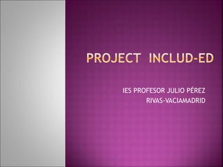 IES PROFESOR JULIO PÉREZ
RIVAS-VACIAMADRID
 