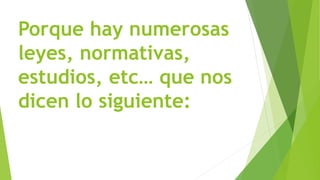 Porque hay numerosas
leyes, normativas,
estudios, etc… que nos
dicen lo siguiente:
 