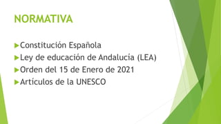 NORMATIVA
Constitución Española
Ley de educación de Andalucía (LEA)
Orden del 15 de Enero de 2021
Artículos de la UNESCO
 