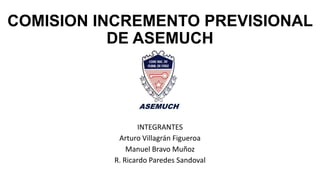 COMISION INCREMENTO PREVISIONAL
DE ASEMUCH
INTEGRANTES
Arturo Villagrán Figueroa
Manuel Bravo Muñoz
R. Ricardo Paredes Sandoval
 