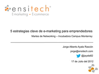 5 estrategias clave de e-marketing para emprendedores
             Martes de Networking – Incubadora Campus Monterrey



                                      Jorge Alberto Ayala Rascón
                                            jorge@ensitech.com
                                                      @jayala82

                                             17 de Julio del 2012
 