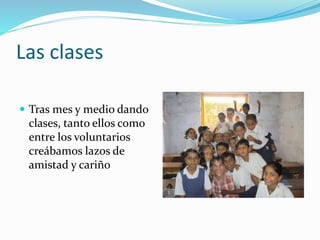 Las clases
 Tras mes y medio dando
clases, tanto ellos como
entre los voluntarios
creábamos lazos de
amistad y cariño
 