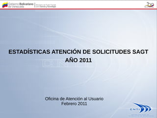 ESTADÍSTICAS ATENCIÓN DE SOLICITUDES SAGT
                 AÑO 2011




          Oficina de Atención al Usuario
                   Febrero 2011
 