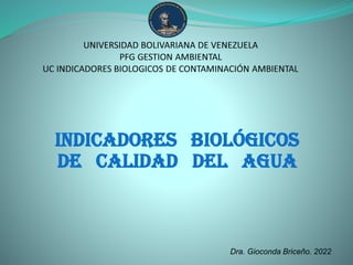 INDICADORES BIOLÓGICOS
DE CALIDAD DEl AGUA
Dra. Gioconda Briceño. 2022
 