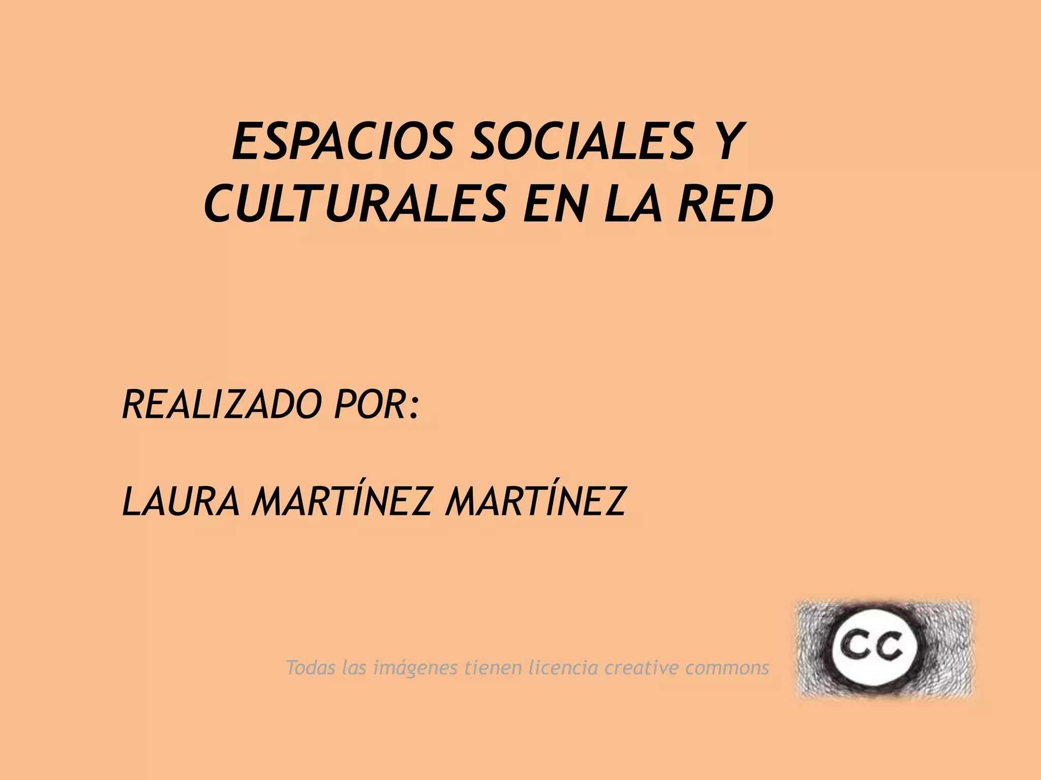 ESPACIOS SOCIALES Y
CULTURALES EN LA RED
REALIZADO POR:
LAURA MARTÍNEZ MARTÍNEZ
Todas las imágenes tienen licencia creative commons