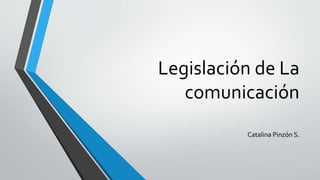 Legislación de La
comunicación
Catalina Pinzón S.
 
