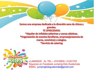 LLAMANOS AL TEL.– 47419905 / 41251702
Síguenos en Facebook Jumping Kids Guatemala
EMAIL: jumpingkidsguatemala@gmail.com
 