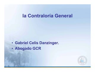 la Contraloría General




• G b i l Celis Danzinger.
  Gabriel C li D    i
• Abogado GCR
 