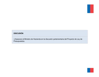 DISCUSIÓN


 Asesorar al Ministro de Hacienda en la discusión parlamentaria del Proyecto de Ley de
Presupuestos.
 