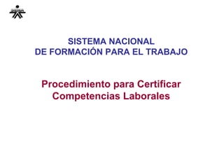 SISTEMA NACIONAL
DE FORMACIÓN PARA EL TRABAJO
Procedimiento para Certificar
Competencias Laborales
 