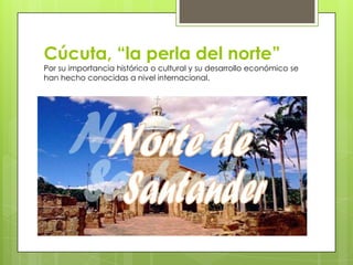 Cúcuta, “la perla del norte”

Por su importancia histórica o cultural y su desarrollo económico se
han hecho conocidas a nivel internacional.

 