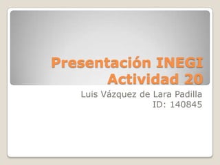 Presentación INEGIActividad 20 Luis Vázquez de Lara Padilla ID: 140845 