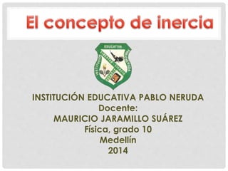 INSTITUCIÓN EDUCATIVA PABLO NERUDA 
Docente: 
MAURICIO JARAMILLO SUÁREZ 
Física, grado 10 
Medellín 
2014 
 