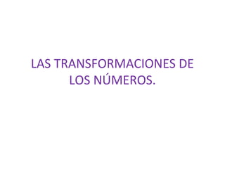LAS TRANSFORMACIONES DE
LOS NÚMEROS.

 