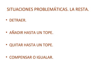 SITUACIONES PROBLEMÁTICAS. LA RESTA.
• DETRAER.
• AÑADIR HASTA UN TOPE.
• QUITAR HASTA UN TOPE.
• COMPENSAR O IGUALAR.

 