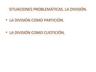 SITUACIONES PROBLEMÁTICAS. LA DIVISIÓN.
• LA DIVISIÓN COMO PARTICIÓN.
• LA DIVISIÓN COMO CUOTICIÓN.

 