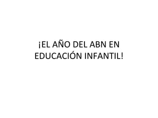 ¡EL AÑO DEL ABN EN
EDUCACIÓN INFANTIL!

 