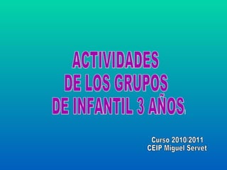 ACTIVIDADES  DE LOS GRUPOS DE INFANTIL 3 AÑOS. Curso 2010/2011 CEIP Miguel Servet 