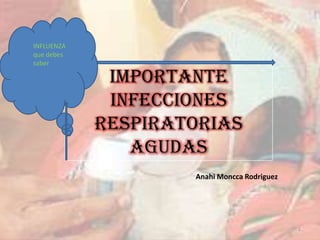 INFLUENZA
que debes
saber

             IMPORTANTE
             INFECCIONES
            RESPIRATORIAS
               AGUDAS
                    Anahi Moncca Rodriguez




                                             1
 