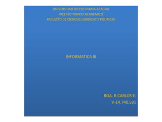 UNIVERSIDAD BICENTENARIA ARAGUA
VICERECTORADO ACADEMICO
FACULTAD DE CIENCIAS JURIDICAS Y POLITICAS

INFORMATICA III

ROA. B CARLOS E.
V-14.740.591

 