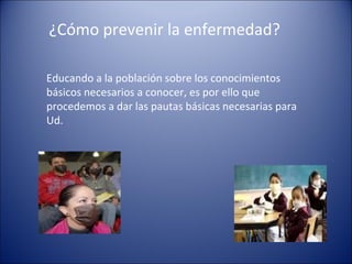 ¿Cómo prevenir la enfermedad?

Educando a la población sobre los conocimientos
básicos necesarios a conocer, es por ello que
procedemos a dar las pautas básicas necesarias para
Ud.
 