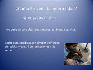 ¿Cómo Prevenir la enfermedad?
              Si Ud. ya esta enfermo


 No dude en consultar. Los médicos están para servirle.



Todas estas medidas son simples y eficaces,
cúmplalas y evitará complicaciones más
serias.
 