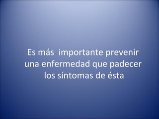 Es más importante prevenir
una enfermedad que padecer
     los síntomas de ésta
 