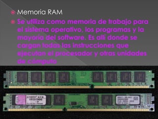  Memoria RAM
 Se utiliza como memoria de trabajo para
  el sistema operativo, los programas y la
  mayoría del software. Es allí donde se
  cargan todas las instrucciones que
  ejecutan el procesador y otras unidades
  de cómputo
 