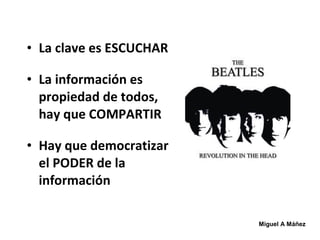 • La clave es ESCUCHAR
• La información es
propiedad de todos,
hay que COMPARTIR
• Hay que democratizar
el PODER de la
información
Miguel A Máñez
 