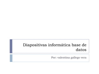 Diapositivas informática base de
datos
Por: valentina gallego vera

 