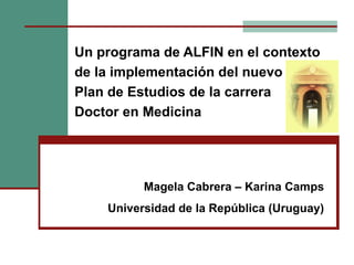 Un programa de ALFIN en el contexto
de la implementación del nuevo
Plan de Estudios de la carrera
Doctor en Medicina




          Magela Cabrera – Karina Camps
    Universidad de la República (Uruguay)
 