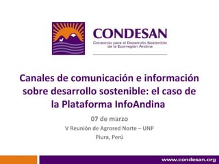 Canales de comunicación e información
 sobre desarrollo sostenible: el caso de
       la Plataforma InfoAndina
                   07 de marzo
          V Reunión de Agrored Norte – UNP
                     Piura, Perú
 