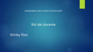 UNIVERSIDAD LAICA VICENTE ROCAFUERTE
Rol del docente
Shirley Rios
 