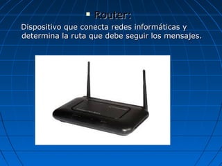  Router:Router:
Dispositivo que conecta redes informáticas yDispositivo que conecta redes informáticas y
determina la ruta que debe seguir los mensajes.determina la ruta que debe seguir los mensajes.
 