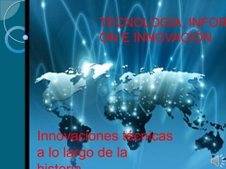 TECNOLOGÍA, INFOR
ÓN E INNOVACIÓN
Innovaciones técnicas
a lo largo de la
 