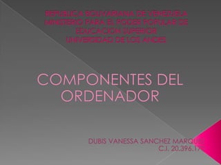 REPUBLICA BOLIVARIANA DE VENEZUELAMINISTERIO PARA EL PODER POPULAR DE EDUCACION SUPERIORUNIVERSIDAD DE LOS ANDES COMPONENTES DEL ORDENADOR DUBIS VANESSA SANCHEZ MARQUEZ C.I. 20.396.170 