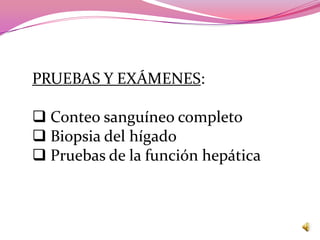 PRUEBAS Y EXÁMENES:

 Conteo sanguíneo completo
 Biopsia del hígado
 Pruebas de la función hepática
 