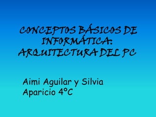 CONCEPTOS BÁSICOS DE
   INFORMÁTICA:
ARQUITECTURA DEL PC


Aimi Aguilar y Silvia
Aparicio 4ºC
 