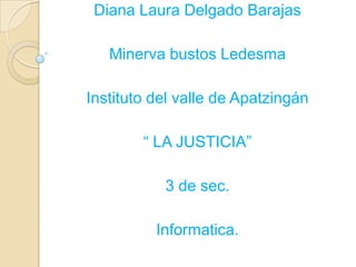 Diana Laura Delgado Barajas

   Minerva bustos Ledesma

Instituto del valle de Apatzingán

        “ LA JUSTICIA”

           3 de sec.

          Informatica.
 