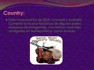 Country:
 Estilo musical el Sur de EEUU, Canadá y Australia.
 Combinó la música folclórica de algunos países
 europeos de inmigrantes, con formas musicales
 arraigadas en Norteamérica, como el blues.
 