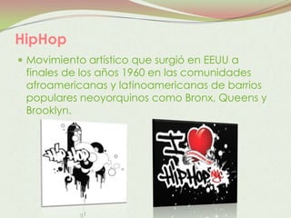 HipHop
 Movimiento artístico que surgió en EEUU a
 finales de los años 1960 en las comunidades
 afroamericanas y latinoamericanas de barrios
 populares neoyorquinos como Bronx, Queens y
 Brooklyn.
 