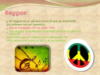 ♪ El reggae es un género musical que se desarrolló
por primera vez en Jamaica.
♪ hacia mediados de los años 1960.
♪ Por reggae se entiende en sentido estricto un género
  musical
específico que se originó como desarrollo de
otros anteriores como el ska y el rocksteady.
 
