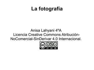 La fotografía
Anisa Lahyani 4ºA
Licencia Creative Commons Atribución-
NoComercial-SinDerivar 4.0 Internacional.
 