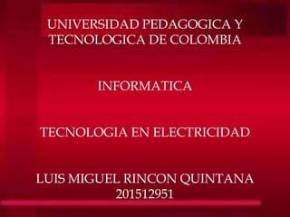 UNIVERSIDAD PEDAGOGICA Y
TECNOLOGICA DE COLOMBIA
INFORMATICA
TECNOLOGIA EN ELECTRICIDAD
LUIS MIGUEL RINCON QUINTANA
201512951
 