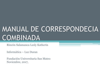 MANUAL DE CORRESPONDECIA
COMBINADA
Rincón Salamanca Lesly Katherin
Informática – Luz Duran
Fundación Universitaria San Mateo
Noviembre, 2017,
 